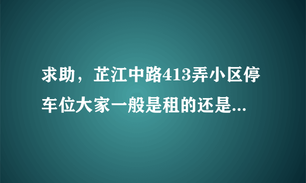 求助，芷江中路413弄小区停车位大家一般是租的还是买的？租和买分别多少钱？平常去哪看车位信息呀？