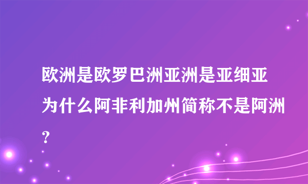 欧洲是欧罗巴洲亚洲是亚细亚为什么阿非利加州简称不是阿洲？