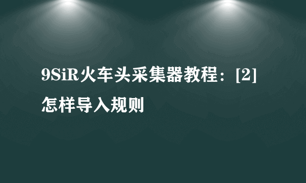 9SiR火车头采集器教程：[2]怎样导入规则