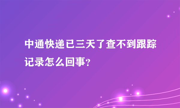 中通快递已三天了查不到跟踪记录怎么回事？