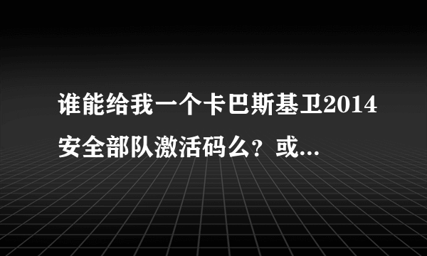 谁能给我一个卡巴斯基卫2014安全部队激活码么？或者是详细的激活方法，急用，谢谢！！！