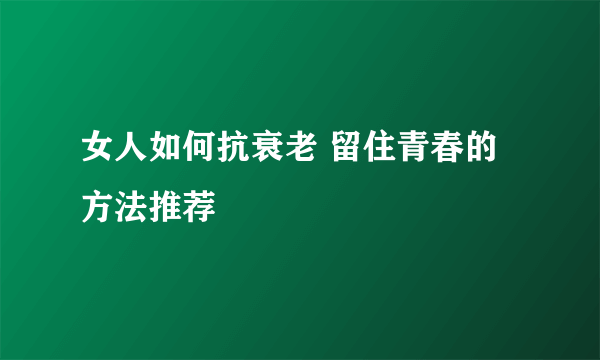 女人如何抗衰老 留住青春的方法推荐