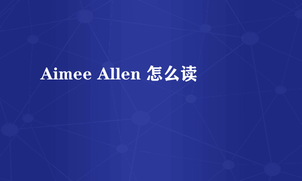 Aimee Allen 怎么读