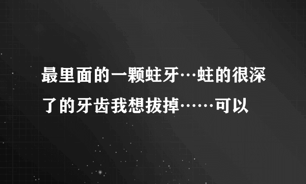 最里面的一颗蛀牙…蛀的很深了的牙齿我想拔掉……可以