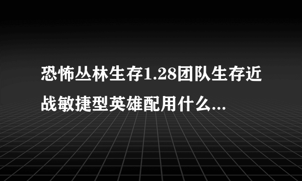 恐怖丛林生存1.28团队生存近战敏捷型英雄配用什么技能能单通