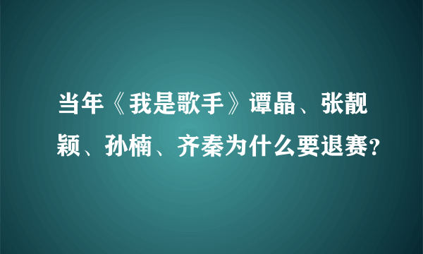 当年《我是歌手》谭晶、张靓颖、孙楠、齐秦为什么要退赛？