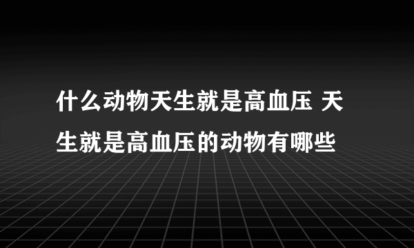 什么动物天生就是高血压 天生就是高血压的动物有哪些