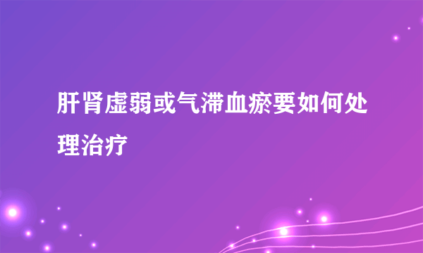 肝肾虚弱或气滞血瘀要如何处理治疗