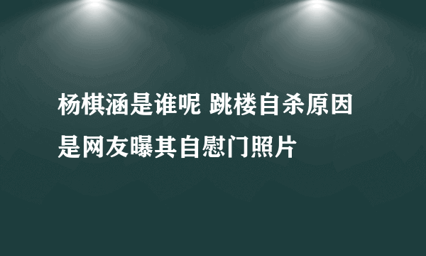 杨棋涵是谁呢 跳楼自杀原因是网友曝其自慰门照片