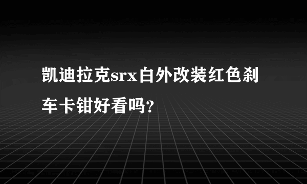 凯迪拉克srx白外改装红色刹车卡钳好看吗？