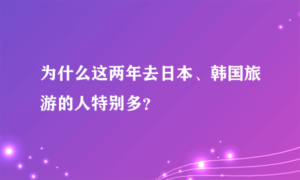 为什么这两年去日本、韩国旅游的人特别多？