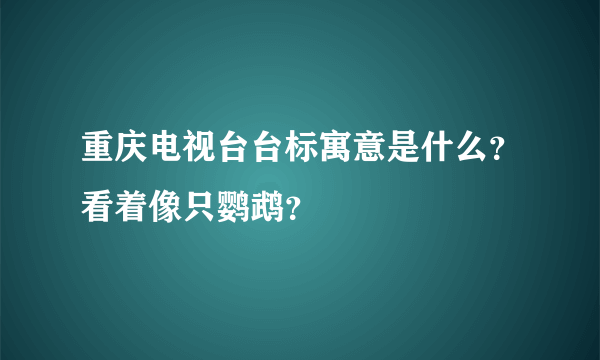 重庆电视台台标寓意是什么？看着像只鹦鹉？