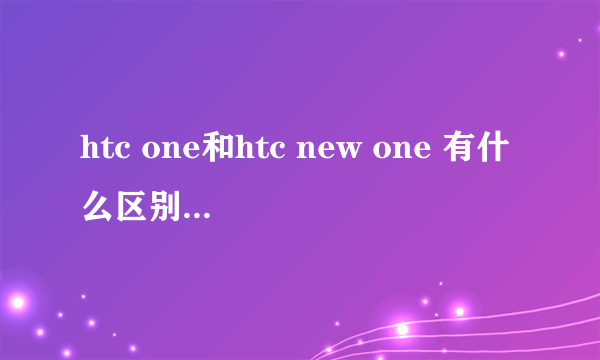 htc one和htc new one 有什么区别，这两款手机值得买吗？