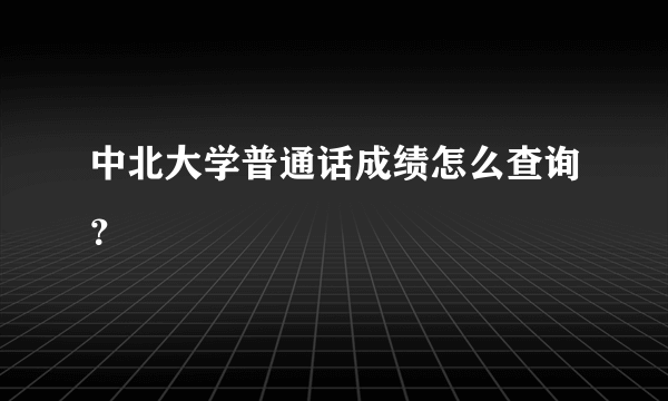 中北大学普通话成绩怎么查询？