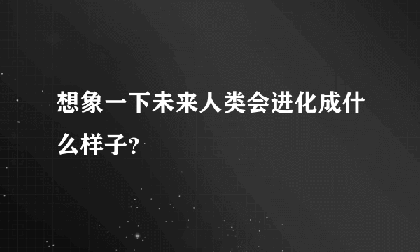 想象一下未来人类会进化成什么样子？