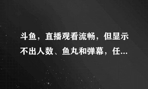 斗鱼，直播观看流畅，但显示不出人数、鱼丸和弹幕，任务列表也无法打开？