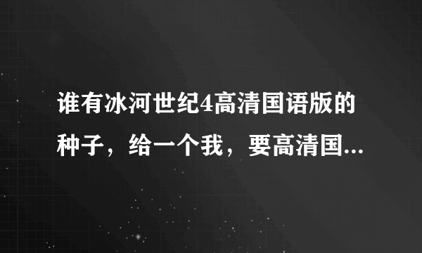 谁有冰河世纪4高清国语版的种子，给一个我，要高清国语配音的，小孩子看，发我邮箱981354538@qq com