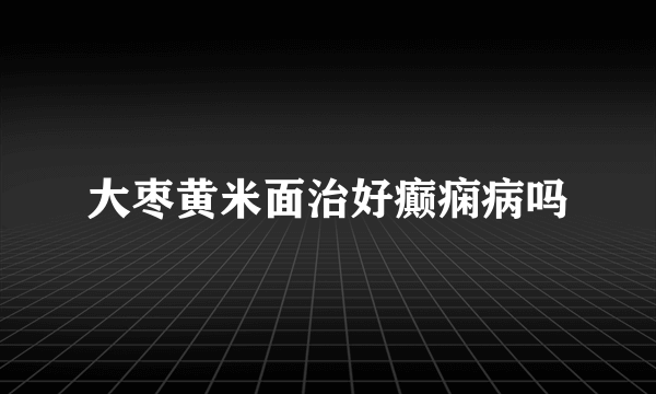 大枣黄米面治好癫痫病吗