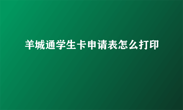 羊城通学生卡申请表怎么打印