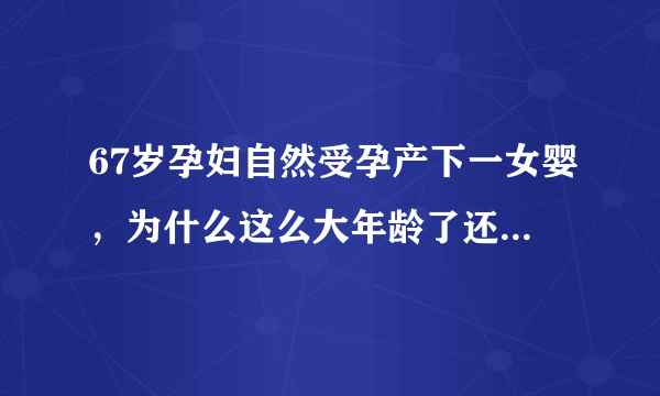 67岁孕妇自然受孕产下一女婴，为什么这么大年龄了还能生孩子？