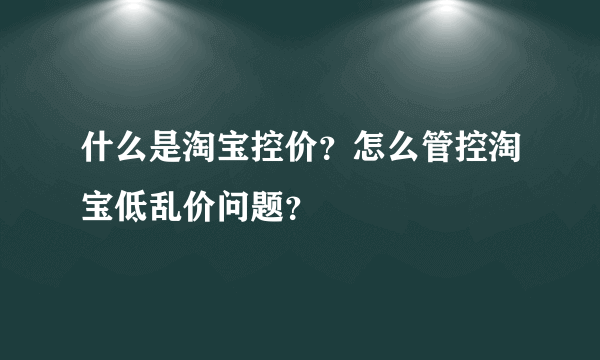 什么是淘宝控价？怎么管控淘宝低乱价问题？