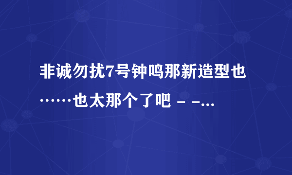 非诚勿扰7号钟鸣那新造型也……也太那个了吧 - -...