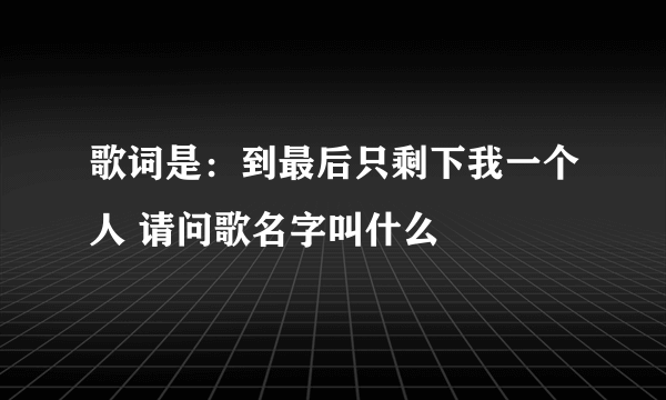 歌词是：到最后只剩下我一个人 请问歌名字叫什么