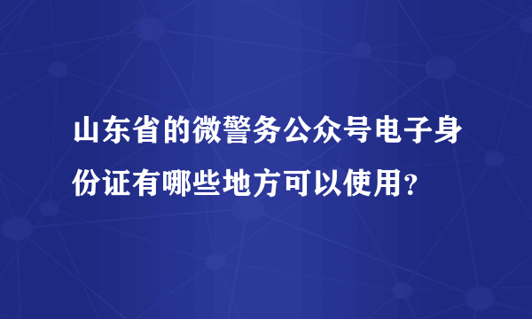 山东省的微警务公众号电子身份证有哪些地方可以使用？