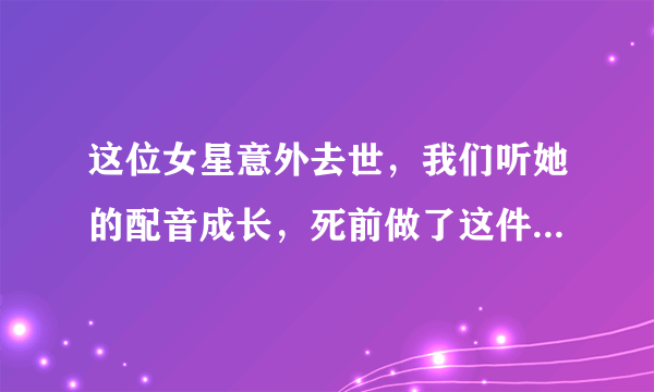 这位女星意外去世，我们听她的配音成长，死前做了这件事很感人