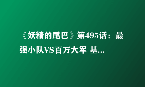 《妖精的尾巴》第495话：最强小队VS百万大军 基尔达斯登场！