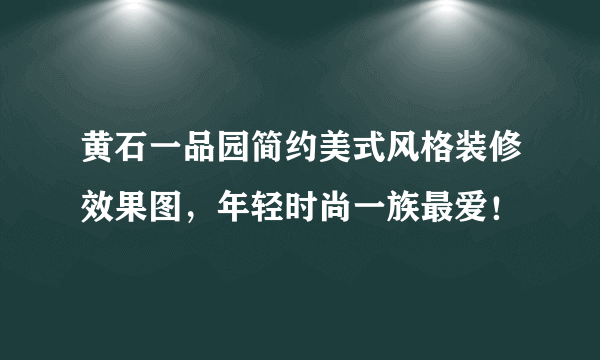 黄石一品园简约美式风格装修效果图，年轻时尚一族最爱！