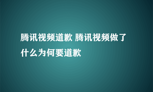 腾讯视频道歉 腾讯视频做了什么为何要道歉