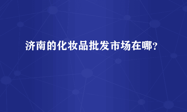 济南的化妆品批发市场在哪？