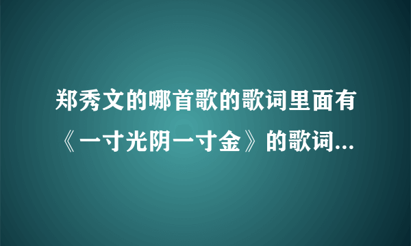 郑秀文的哪首歌的歌词里面有《一寸光阴一寸金》的歌词。(这是一首粤语歌）