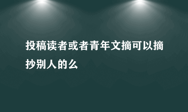 投稿读者或者青年文摘可以摘抄别人的么