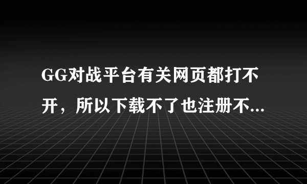 GG对战平台有关网页都打不开，所以下载不了也注册不了。HOW TO PLAY啊？