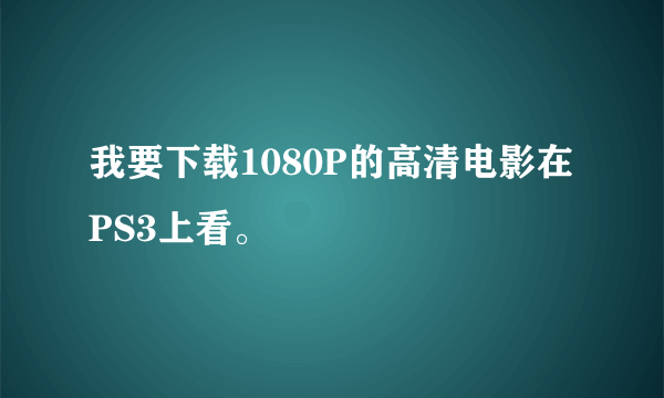 我要下载1080P的高清电影在PS3上看。