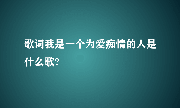 歌词我是一个为爱痴情的人是什么歌?