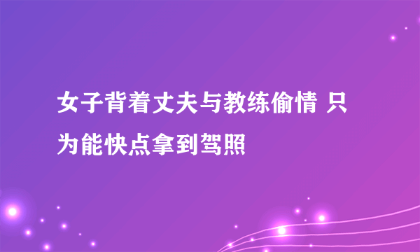 女子背着丈夫与教练偷情 只为能快点拿到驾照