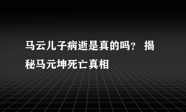 马云儿子病逝是真的吗？ 揭秘马元坤死亡真相