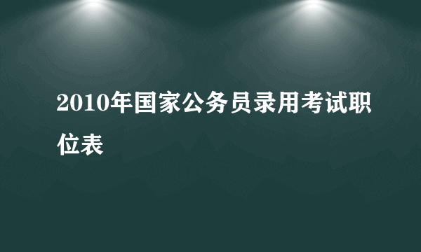 2010年国家公务员录用考试职位表