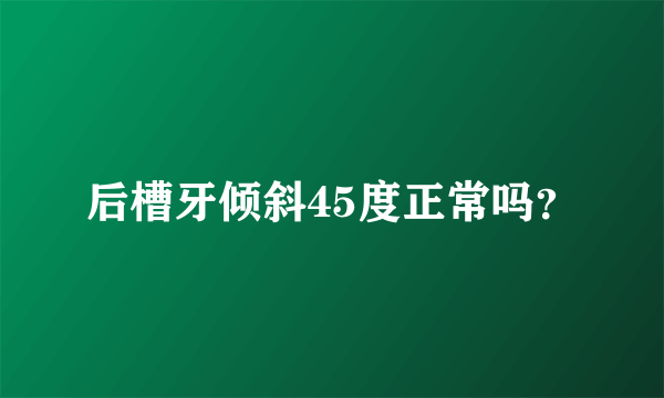 后槽牙倾斜45度正常吗？