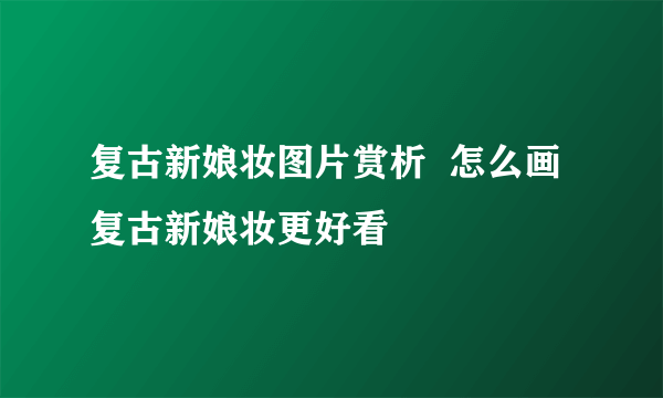 复古新娘妆图片赏析  怎么画复古新娘妆更好看