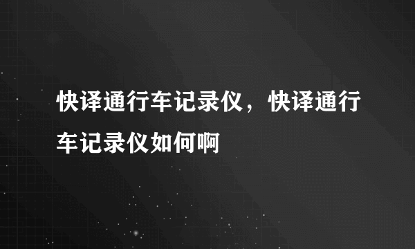 快译通行车记录仪，快译通行车记录仪如何啊