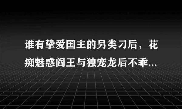 谁有挚爱国主的另类刁后，花痴魅惑阎王与独宠龙后不乖全文。如知道，请发送至邮箱 com.