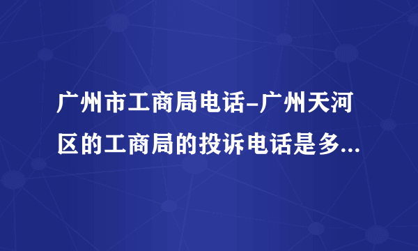 广州市工商局电话-广州天河区的工商局的投诉电话是多少啊？广州？