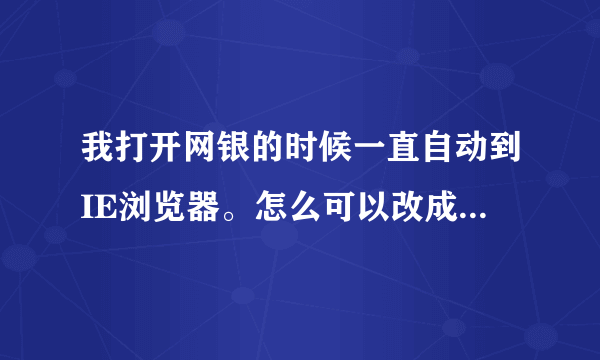 我打开网银的时候一直自动到IE浏览器。怎么可以改成其它的浏览器啊?怎么可以在两个浏览器之间自由转换