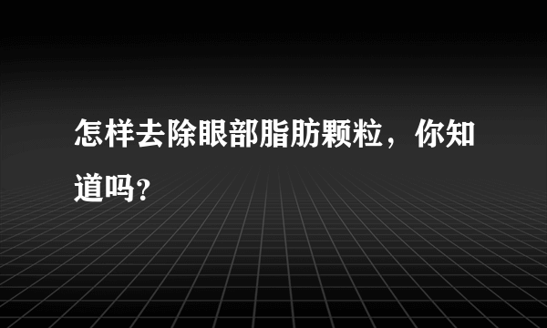 怎样去除眼部脂肪颗粒，你知道吗？