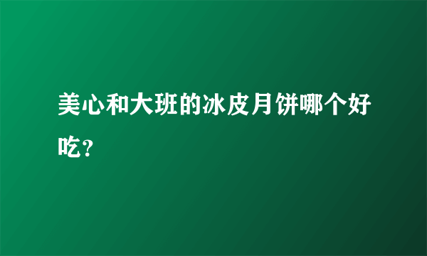 美心和大班的冰皮月饼哪个好吃？