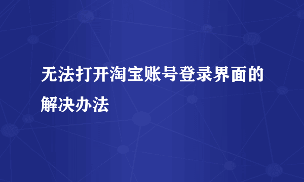 无法打开淘宝账号登录界面的解决办法